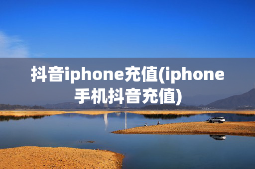 抖音iphone充值(iphone手机抖音充值)